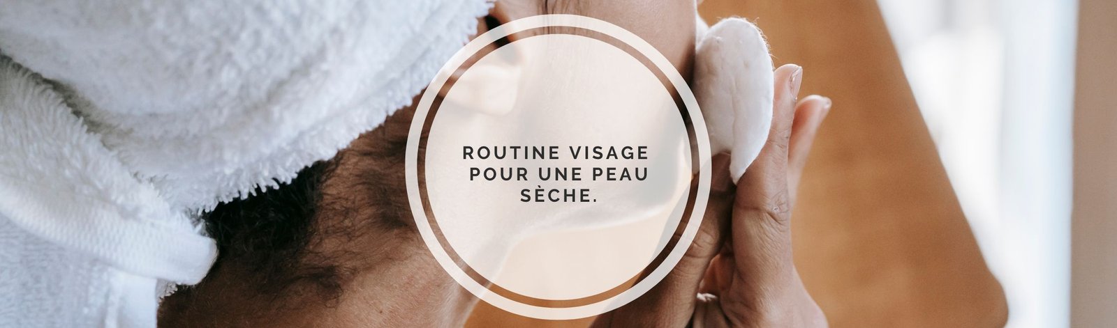 Une routine de soin visage : adopte les bons gestes pour ta peau sèche.