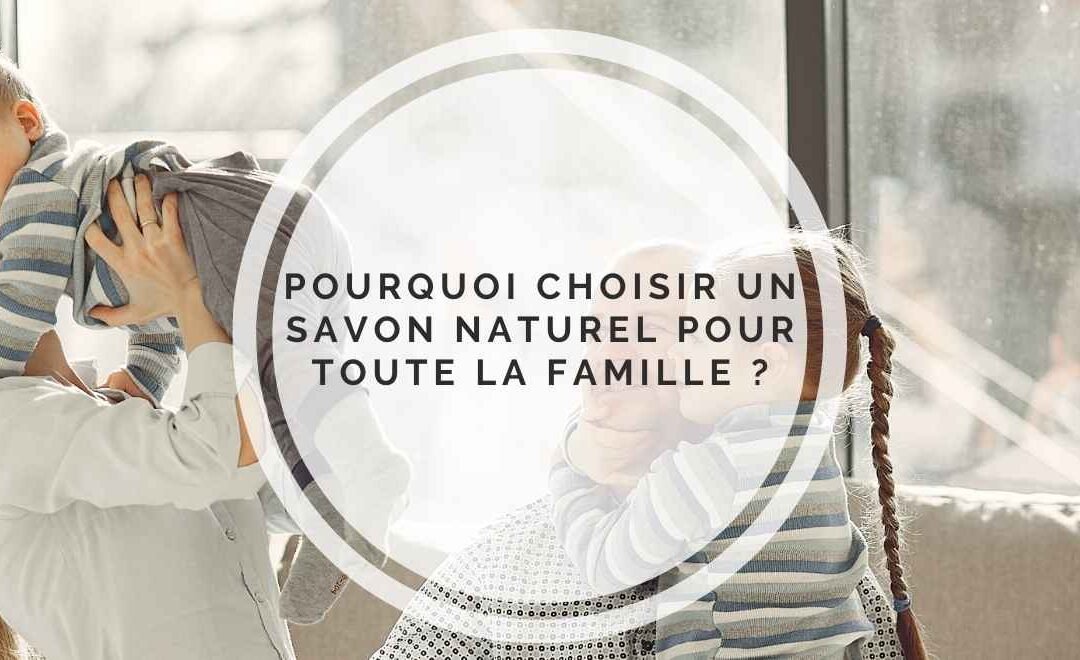 Pourquoi choisir un savon naturel pour toute la famille ?